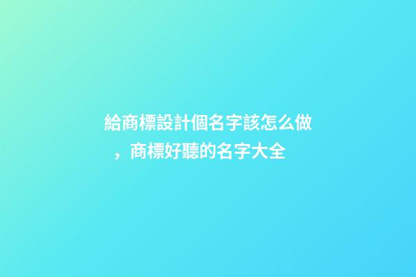 給商標設計個名字該怎么做，商標好聽的名字大全